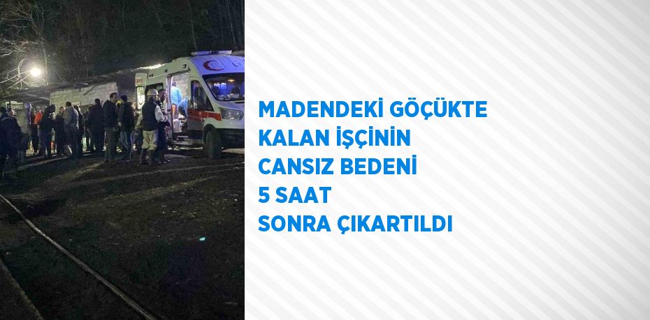 MADENDEKİ GÖÇÜKTE KALAN İŞÇİNİN CANSIZ BEDENİ 5 SAAT SONRA ÇIKARTILDI