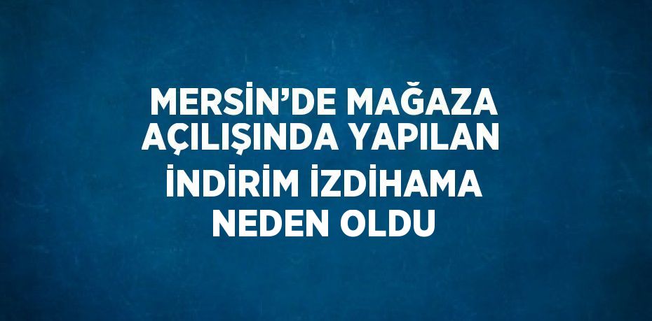 MERSİN’DE MAĞAZA AÇILIŞINDA YAPILAN İNDİRİM İZDİHAMA NEDEN OLDU