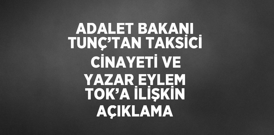 ADALET BAKANI TUNÇ’TAN TAKSİCİ CİNAYETİ VE YAZAR EYLEM TOK’A İLİŞKİN AÇIKLAMA