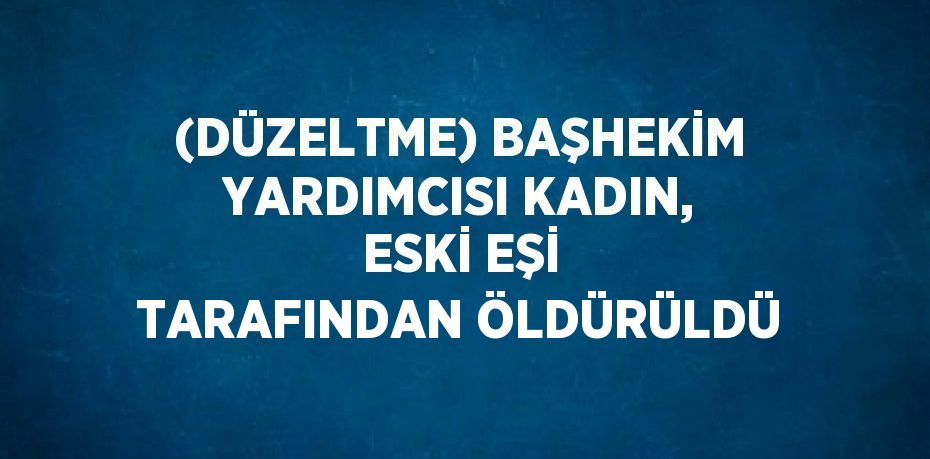 (DÜZELTME) BAŞHEKİM YARDIMCISI KADIN, ESKİ EŞİ TARAFINDAN ÖLDÜRÜLDÜ