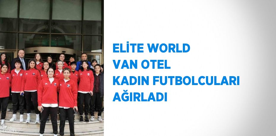 ELİTE WORLD VAN OTEL KADIN FUTBOLCULARI AĞIRLADI
