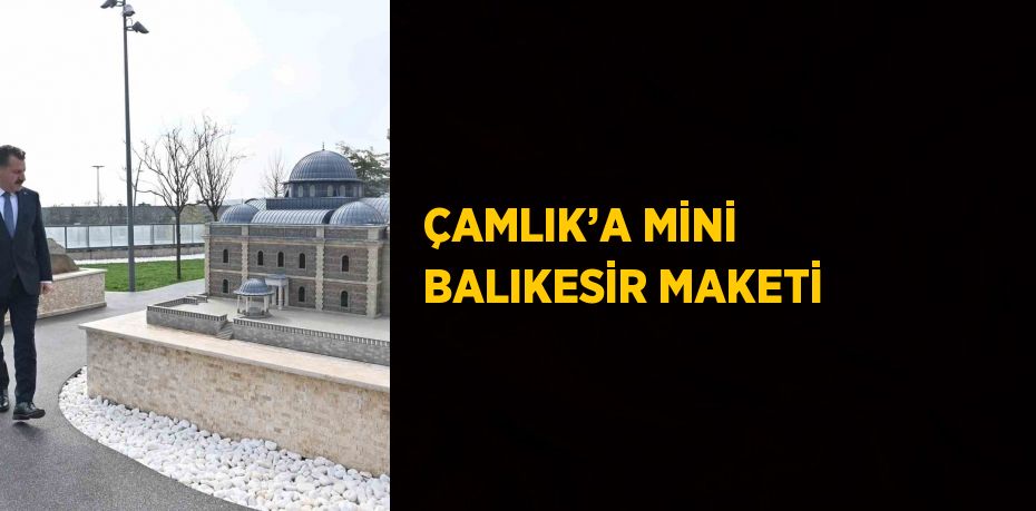 ÇAMLIK’A MİNİ BALIKESİR MAKETİ