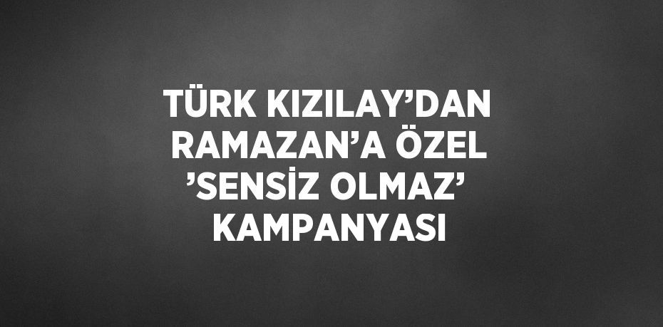 TÜRK KIZILAY’DAN RAMAZAN’A ÖZEL ’SENSİZ OLMAZ’ KAMPANYASI