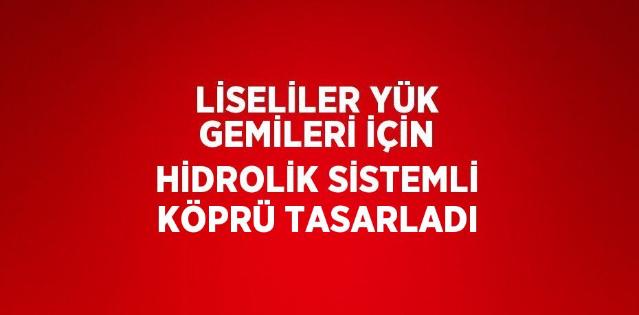 LİSELİLER YÜK GEMİLERİ İÇİN HİDROLİK SİSTEMLİ KÖPRÜ TASARLADI
