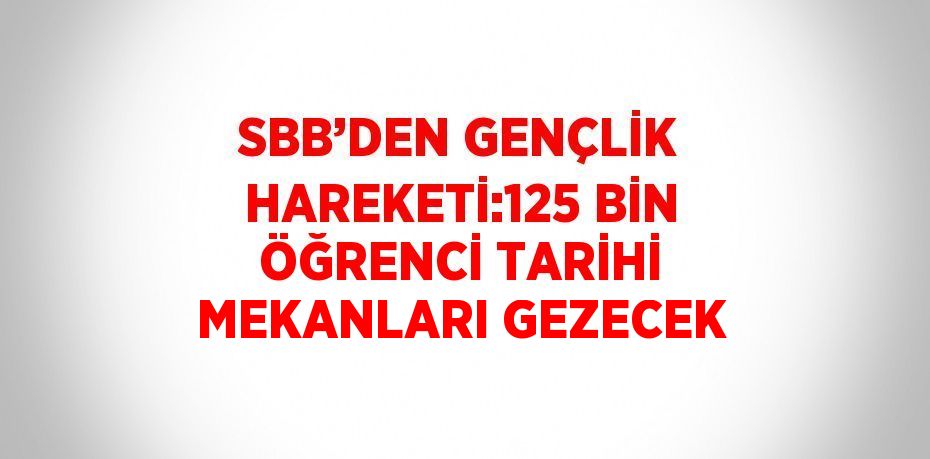 SBB’DEN GENÇLİK HAREKETİ:125 BİN ÖĞRENCİ TARİHİ MEKANLARI GEZECEK