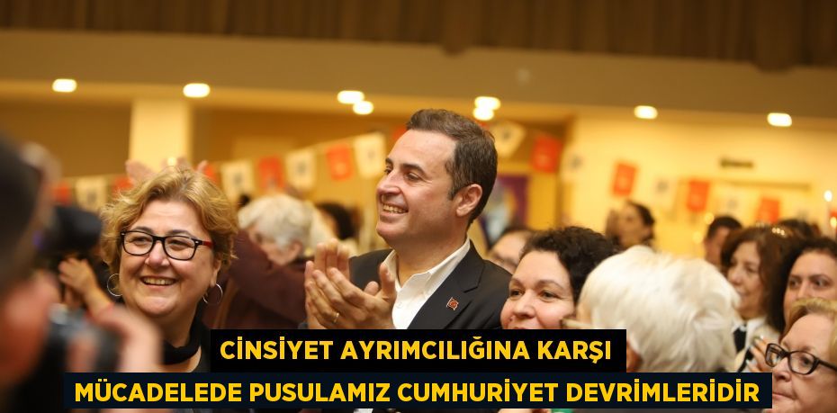 CİNSİYET AYRIMCILIĞINA KARŞI MÜCADELEDE PUSULAMIZ CUMHURİYET DEVRİMLERİDİR