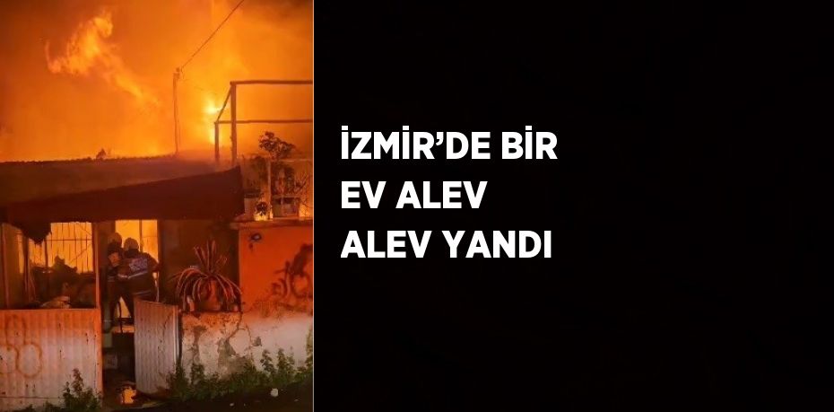 İZMİR’DE BİR EV ALEV ALEV YANDI