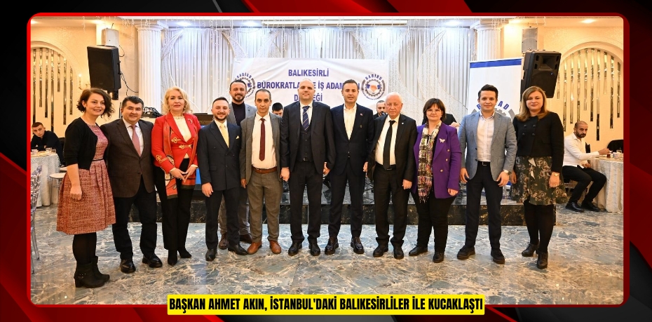 Başkan Ahmet Akın, İstanbul'daki Balıkesirliler ile kucaklaştı