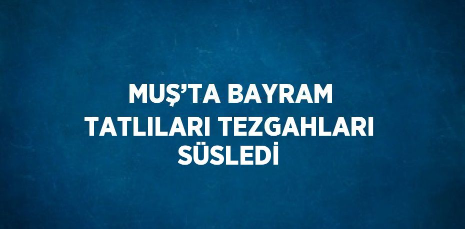 MUŞ’TA BAYRAM TATLILARI TEZGAHLARI SÜSLEDİ