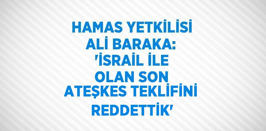 HAMAS YETKİLİSİ ALİ BARAKA: 'İSRAİL İLE OLAN SON ATEŞKES TEKLİFİNİ REDDETTİK'
