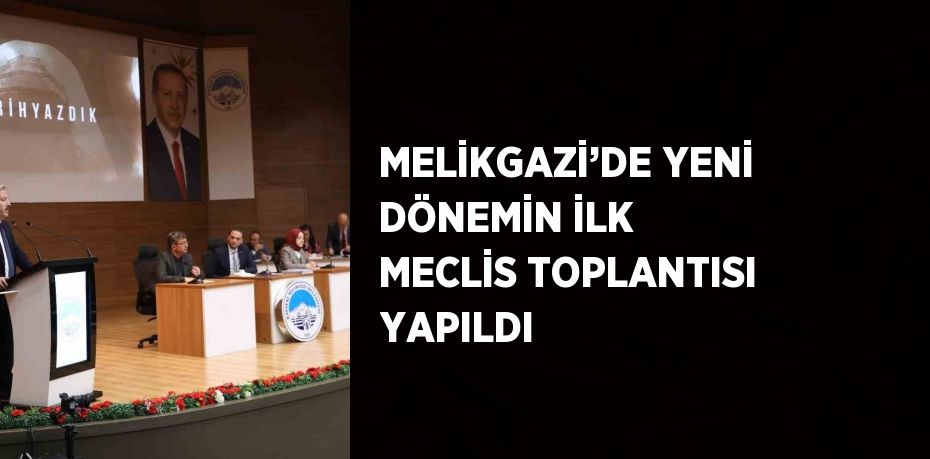 MELİKGAZİ’DE YENİ DÖNEMİN İLK MECLİS TOPLANTISI YAPILDI