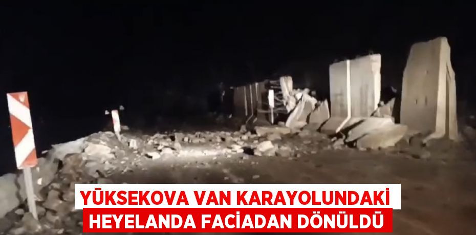 YÜKSEKOVA VAN KARAYOLUNDAKİ HEYELANDA FACİADAN DÖNÜLDÜ