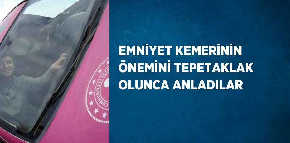 EMNİYET KEMERİNİN ÖNEMİNİ TEPETAKLAK OLUNCA ANLADILAR