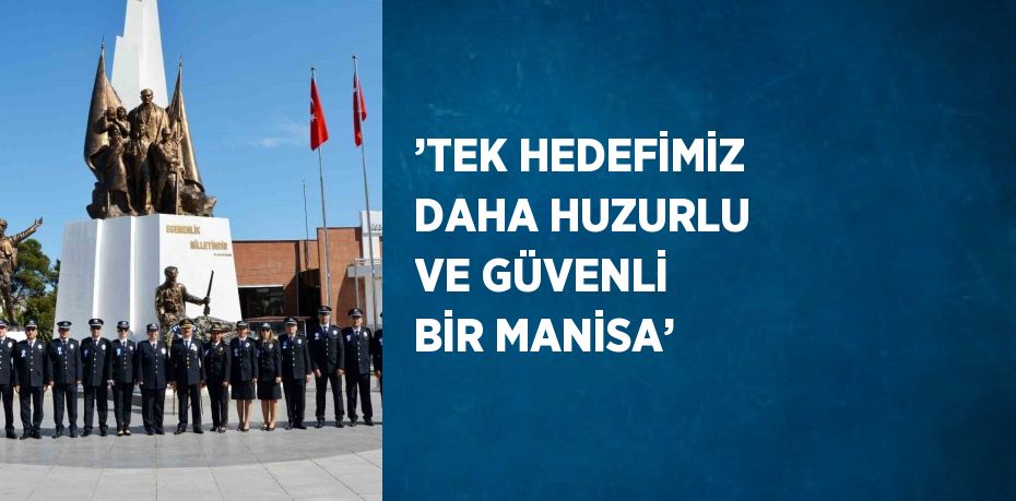 ’TEK HEDEFİMİZ DAHA HUZURLU VE GÜVENLİ BİR MANİSA’