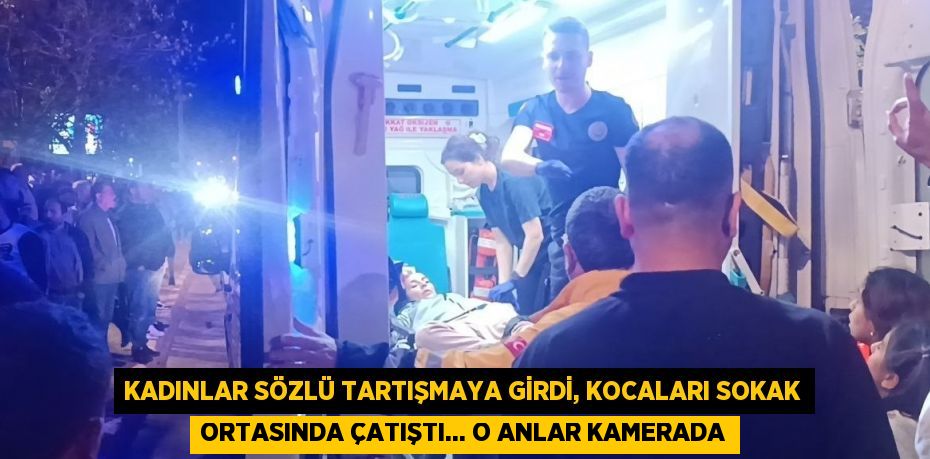 KADINLAR SÖZLÜ TARTIŞMAYA GİRDİ, KOCALARI SOKAK ORTASINDA ÇATIŞTI... O ANLAR KAMERADA