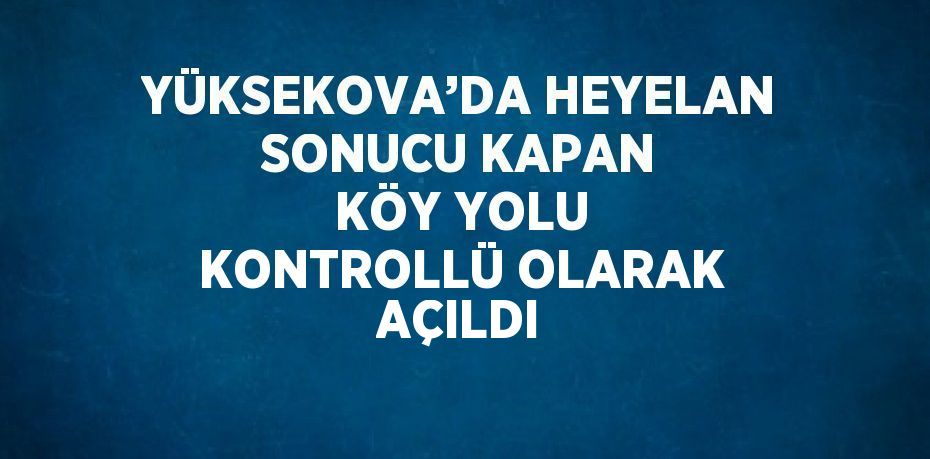 YÜKSEKOVA’DA HEYELAN SONUCU KAPAN KÖY YOLU KONTROLLÜ OLARAK AÇILDI