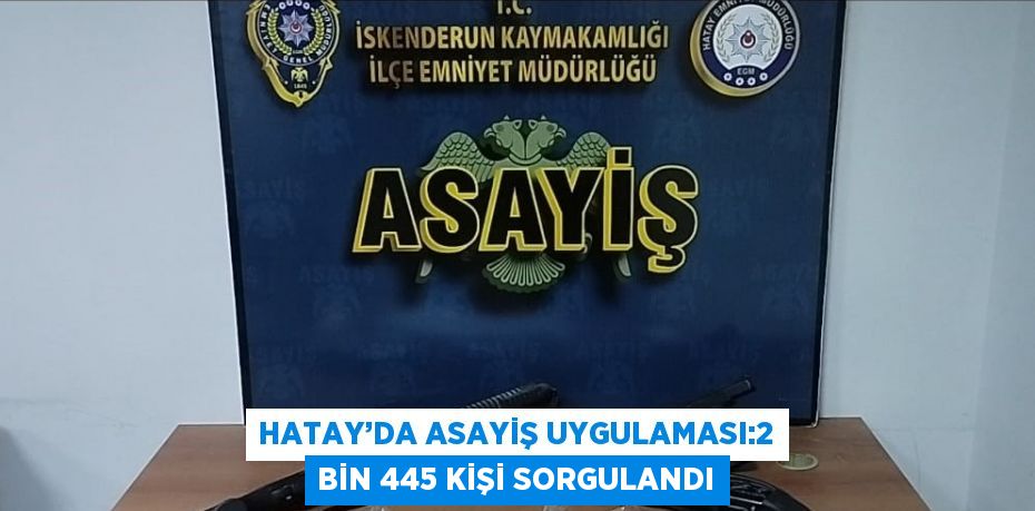 HATAY’DA ASAYİŞ UYGULAMASI:2 BİN 445 KİŞİ SORGULANDI