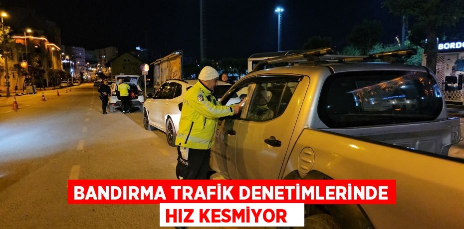Bandırma trafik denetimlerinde hız kesmiyor