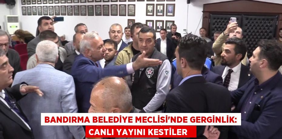 Bandırma Belediye Meclisi’nde gerginlik: Canlı yayını kestiler