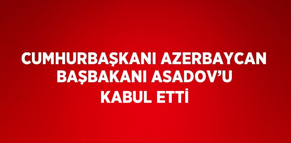 CUMHURBAŞKANI AZERBAYCAN BAŞBAKANI ASADOV’U KABUL ETTİ
