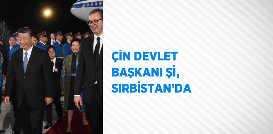 ÇİN DEVLET BAŞKANI Şİ, SIRBİSTAN’DA