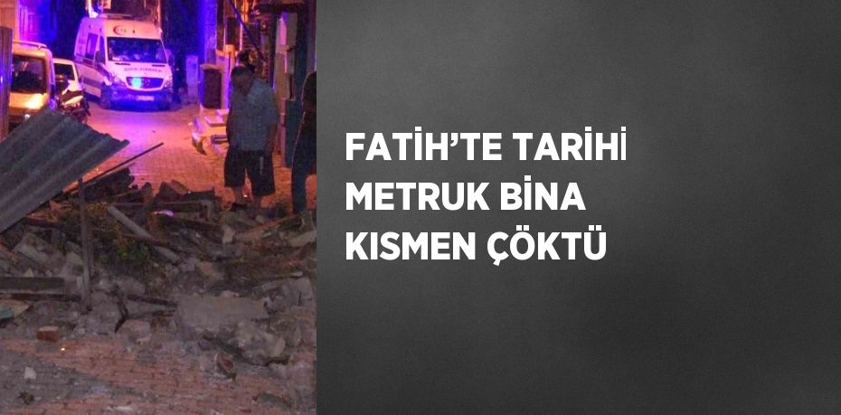 FATİH’TE TARİHİ METRUK BİNA KISMEN ÇÖKTÜ