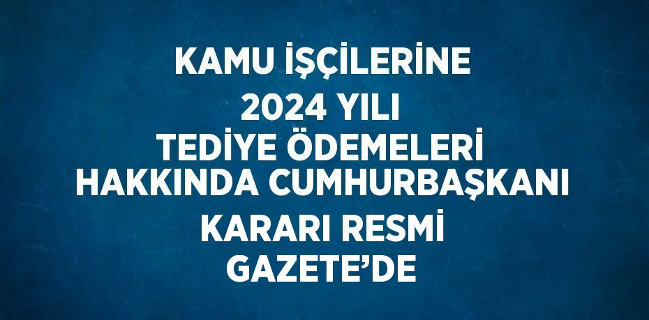 KAMU İŞÇİLERİNE 2024 YILI TEDİYE ÖDEMELERİ HAKKINDA CUMHURBAŞKANI KARARI RESMİ GAZETE’DE