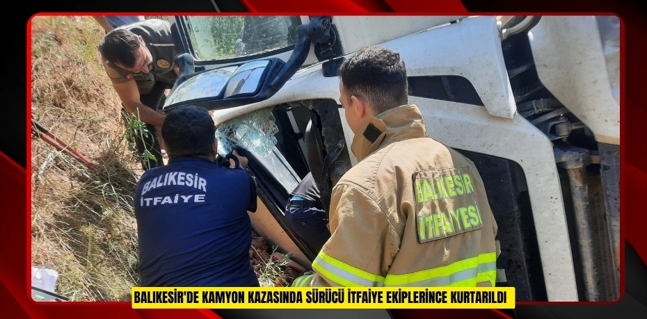 Balıkesir'de kamyon kazasında sürücü itfaiye ekiplerince kurtarıldı  