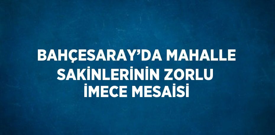 BAHÇESARAY’DA MAHALLE SAKİNLERİNİN ZORLU İMECE MESAİSİ