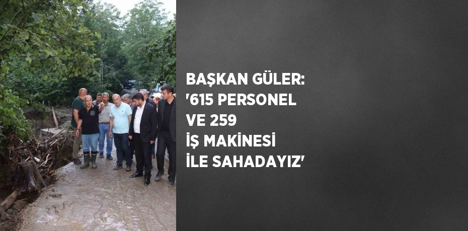 BAŞKAN GÜLER: '615 PERSONEL VE 259 İŞ MAKİNESİ İLE SAHADAYIZ'