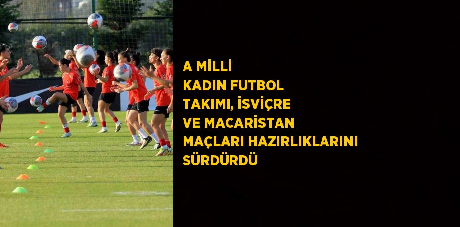 A MİLLİ KADIN FUTBOL TAKIMI, İSVİÇRE VE MACARİSTAN MAÇLARI HAZIRLIKLARINI SÜRDÜRDÜ