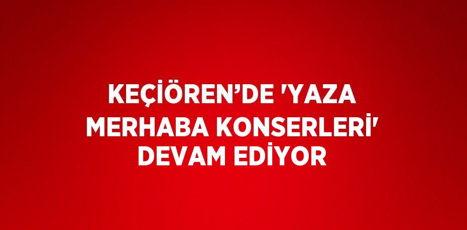 KEÇİÖREN’DE 'YAZA MERHABA KONSERLERİ' DEVAM EDİYOR