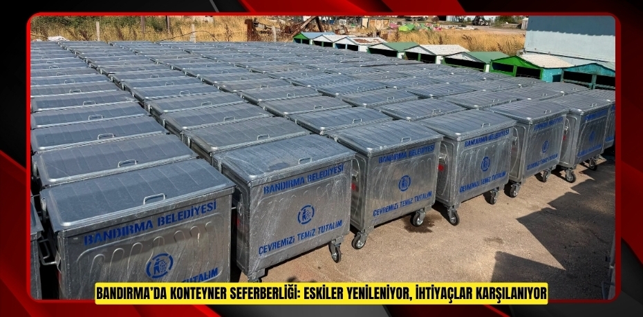 BANDIRMA’DA KONTEYNER SEFERBERLİĞİ: ESKİLER YENİLENİYOR, İHTİYAÇLAR KARŞILANIYOR
