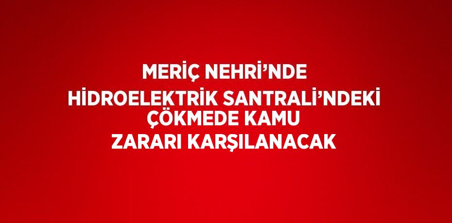 MERİÇ NEHRİ’NDE HİDROELEKTRİK SANTRALİ’NDEKİ ÇÖKMEDE KAMU ZARARI KARŞILANACAK
