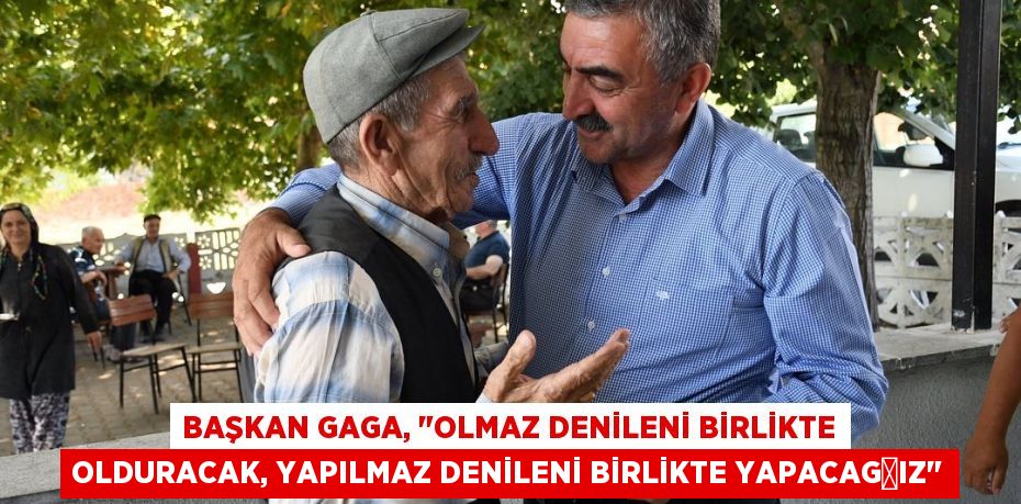 Başkan Gaga, "Olmaz denileni birlikte olduracak, yapılmaz denileni birlikte yapacağız"