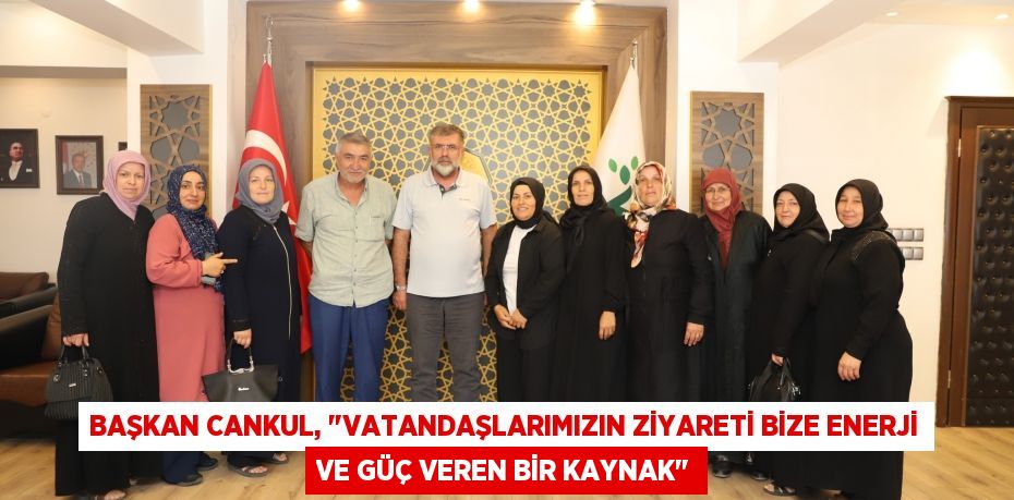 Başkan Cankul, "Vatandaşlarımızın ziyareti bize enerji ve güç veren bir kaynak"