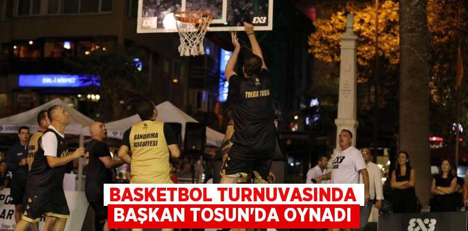 Basketbol turnuvasında Başkan Tosun’da oynadı
