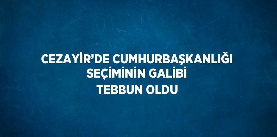 CEZAYİR’DE CUMHURBAŞKANLIĞI SEÇİMİNİN GALİBİ TEBBUN OLDU