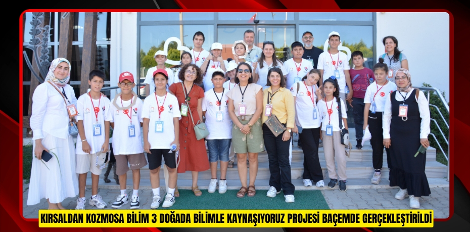 “KIRSALDAN KOZMOSA BİLİM 3 - DOĞADA BİLİMLE KAYNAŞIYORUZ” PROJESİ BAÇEM’DE GERÇEKLEŞTİRİLDİ