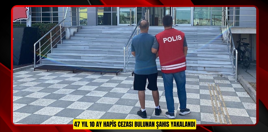 47 Yıl 10 ay hapis cezası bulunan şahıs yakalandı