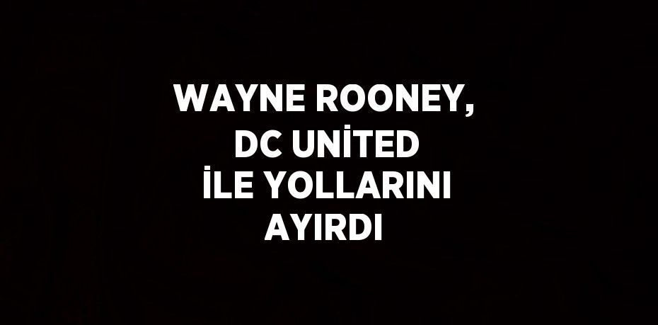 WAYNE ROONEY, DC UNİTED İLE YOLLARINI AYIRDI