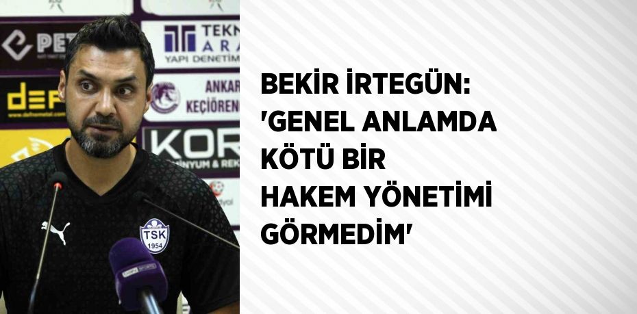 BEKİR İRTEGÜN: 'GENEL ANLAMDA KÖTÜ BİR HAKEM YÖNETİMİ GÖRMEDİM'