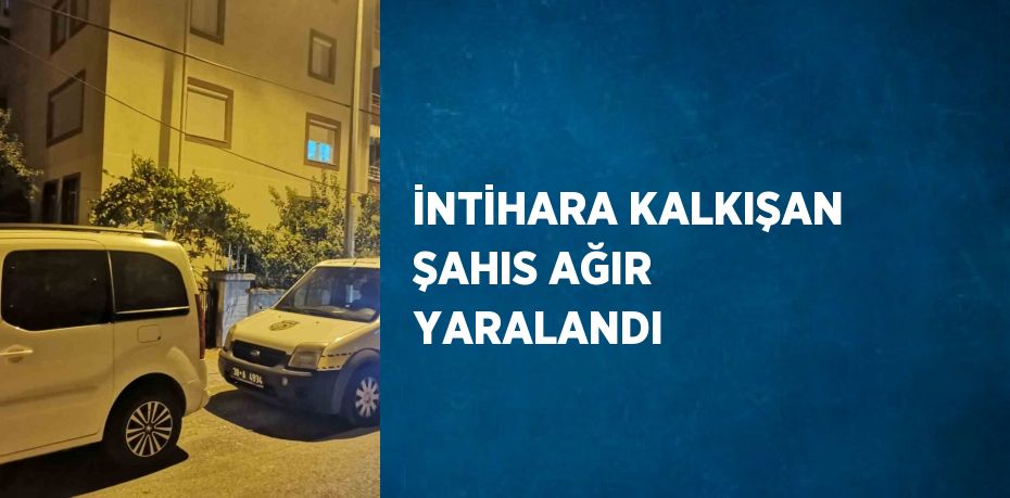 İNTİHARA KALKIŞAN ŞAHIS AĞIR YARALANDI