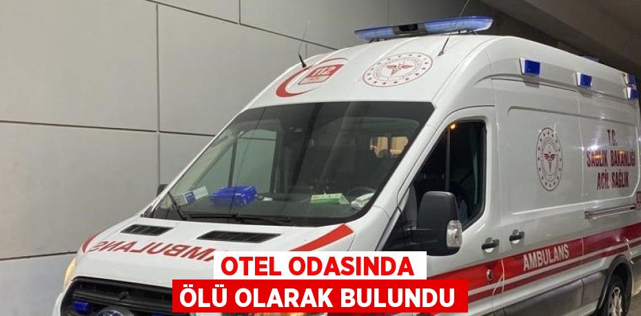 OTEL ODASINDA ÖLÜ OLARAK BULUNDU