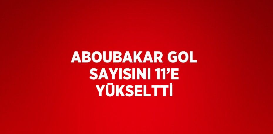 ABOUBAKAR GOL SAYISINI 11’E YÜKSELTTİ