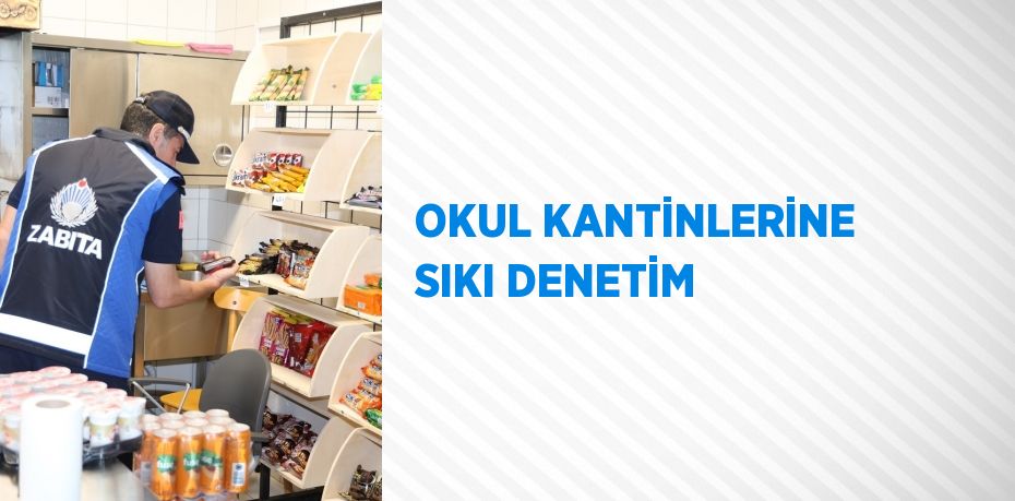 OKUL KANTİNLERİNE SIKI DENETİM