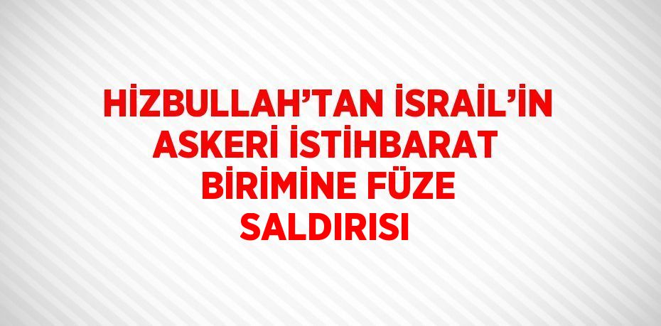 HİZBULLAH’TAN İSRAİL’İN ASKERİ İSTİHBARAT BİRİMİNE FÜZE SALDIRISI