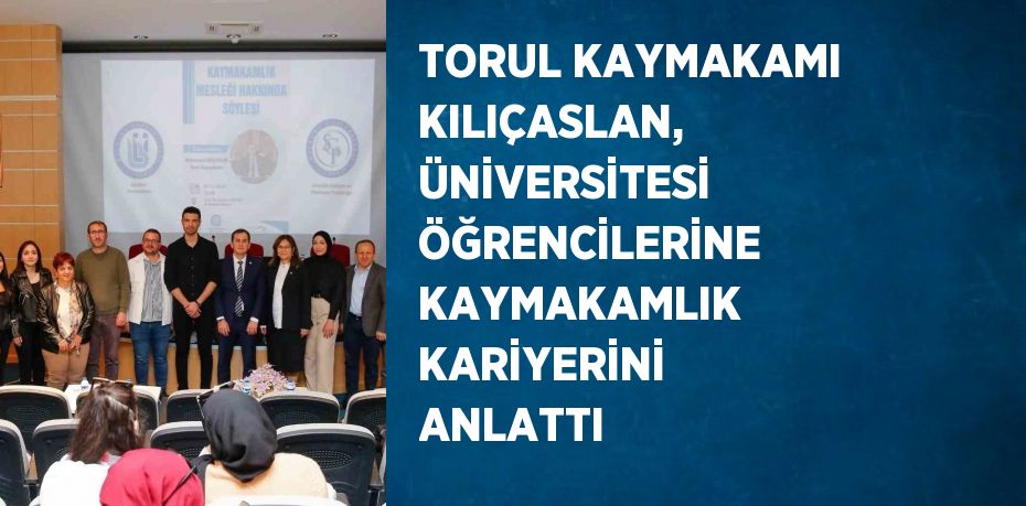TORUL KAYMAKAMI KILIÇASLAN, ÜNİVERSİTESİ ÖĞRENCİLERİNE KAYMAKAMLIK KARİYERİNİ ANLATTI