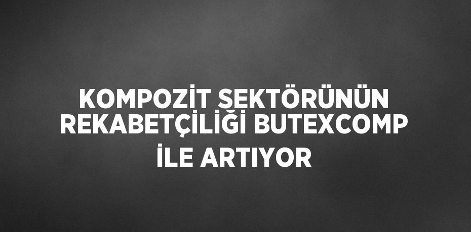 KOMPOZİT SEKTÖRÜNÜN REKABETÇİLİĞİ BUTEXCOMP İLE ARTIYOR