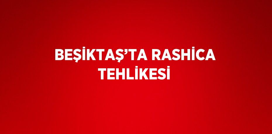 BEŞİKTAŞ’TA RASHİCA TEHLİKESİ